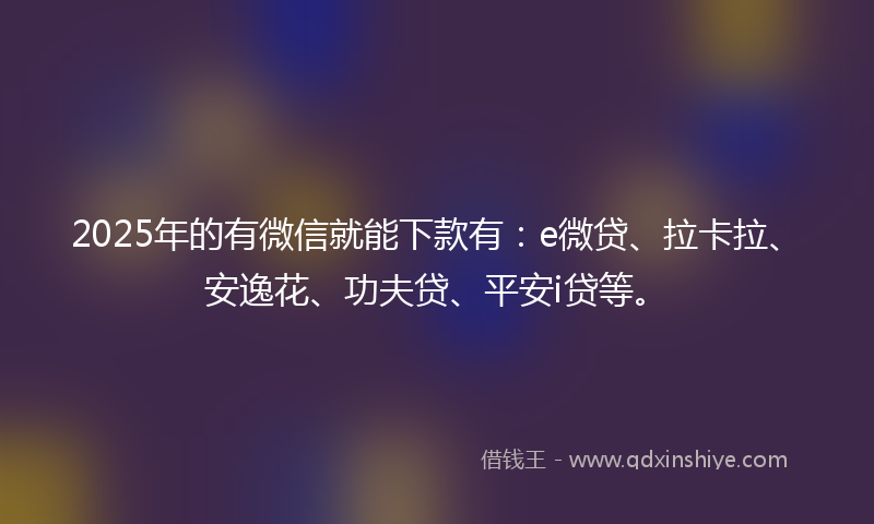 2025年的有微信就能下款有：e微贷、拉卡拉、安逸花、功夫贷、平安i贷等。