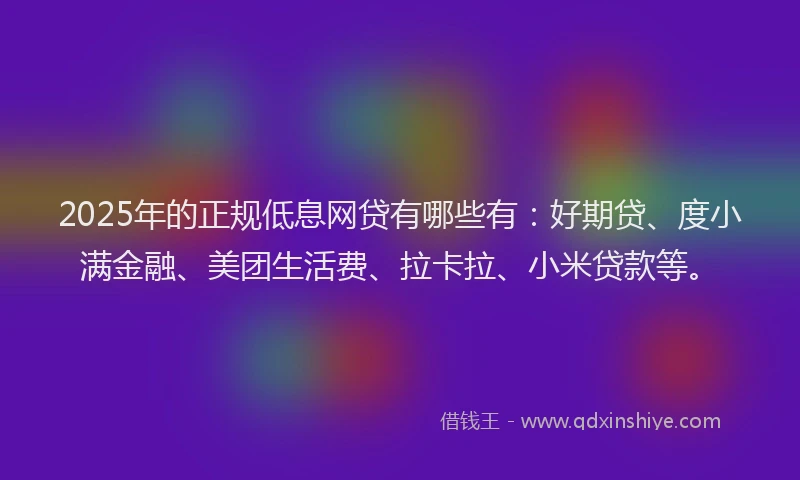 2025年的正规低息网贷有哪些有：好期贷、度小满金融、美团生活费、拉卡拉、小米贷款等。
