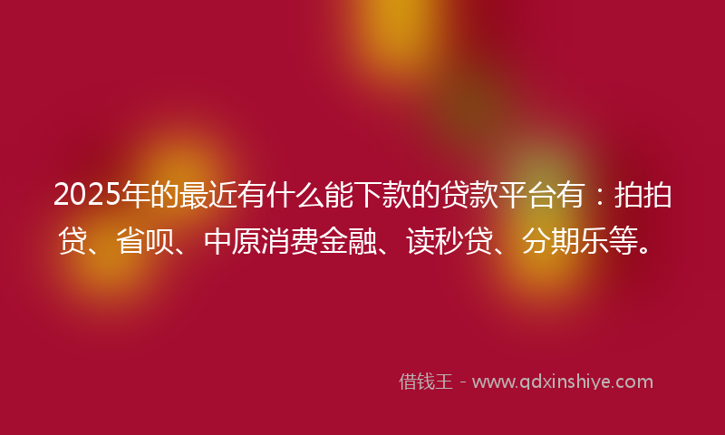 2025年的最近有什么能下款的贷款平台有：拍拍贷、省呗、中原消费金融、读秒贷、分期乐等。