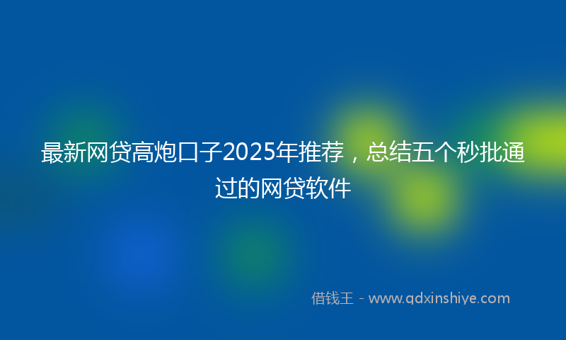 最新网贷高炮口子2025年推荐，总结五个秒批通过的网贷软件