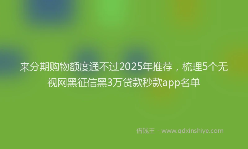 来分期购物额度通不过2025年推荐，梳理5个无视网黑征信黑3万贷款秒款app名单
