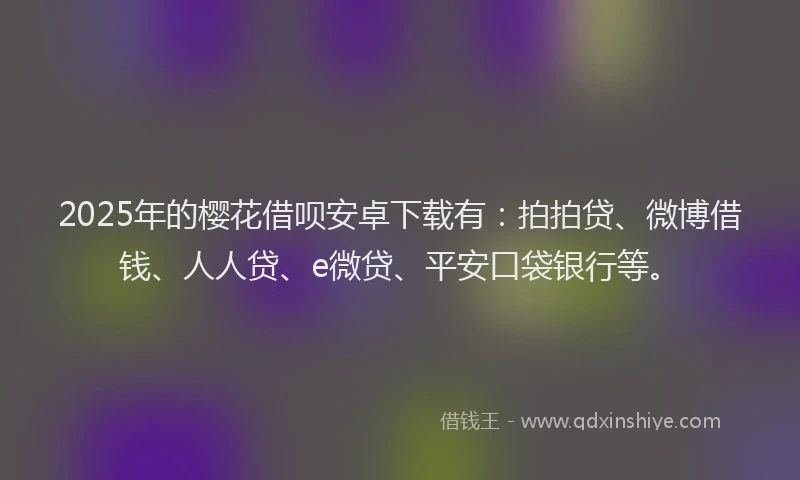2025年的樱花借呗安卓下载有：拍拍贷、微博借钱、人人贷、e微贷、平安口袋银行等。
