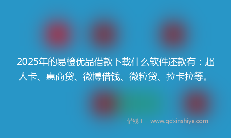 2025年的易橙优品借款下载什么软件还款有：超人卡、惠商贷、微博借钱、微粒贷、拉卡拉等。