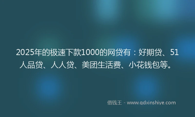 2025年的极速下款1000的网贷有：好期贷、51人品贷、人人贷、美团生活费、小花钱包等。