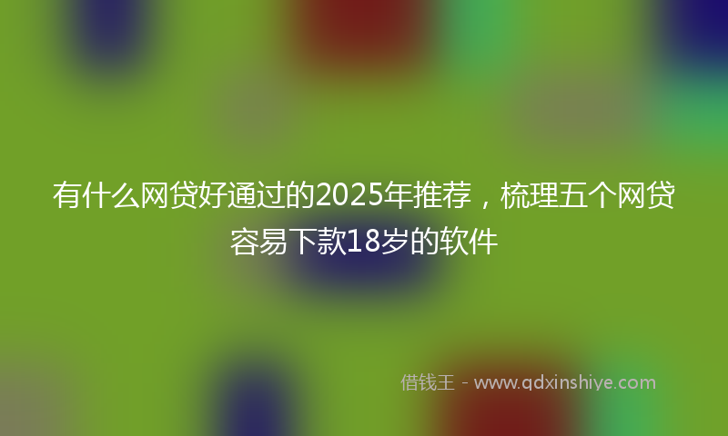 有什么网贷好通过的2025年推荐，梳理五个网贷容易下款18岁的软件
