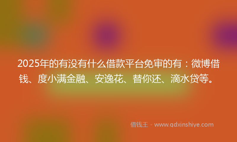 2025年的有没有什么借款平台免审的有：微博借钱、度小满金融、安逸花、替你还、滴水贷等。