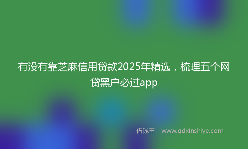 有没有靠芝麻信用贷款2025年精选，梳理五个网贷黑户必过app