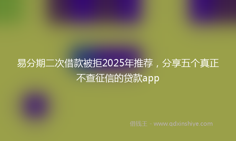易分期二次借款被拒2025年推荐，分享五个真正不查征信的贷款app