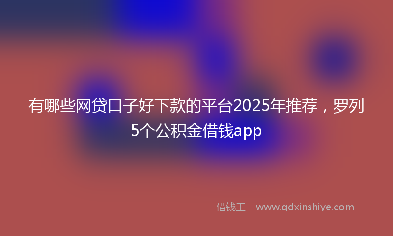 有哪些网贷口子好下款的平台2025年推荐，罗列5个公积金借钱app