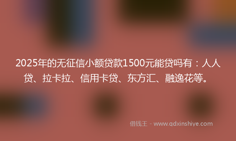 2025年的无征信小额贷款1500元能贷吗有：人人贷、拉卡拉、信用卡贷、东方汇、融逸花等。