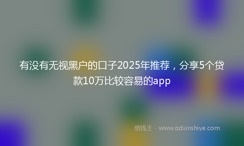 有没有无视黑户的口子2025年推荐，分享5个贷款10万比较容易的app