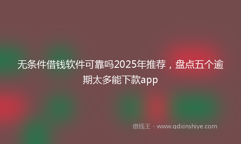 无条件借钱软件可靠吗2025年推荐，盘点五个逾期太多能下款app