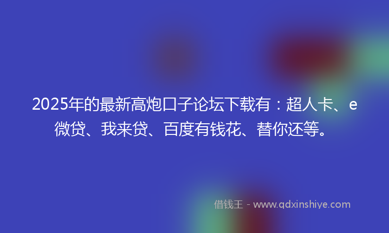 2025年的最新高炮口子论坛下载有：超人卡、e微贷、我来贷、百度有钱花、替你还等。