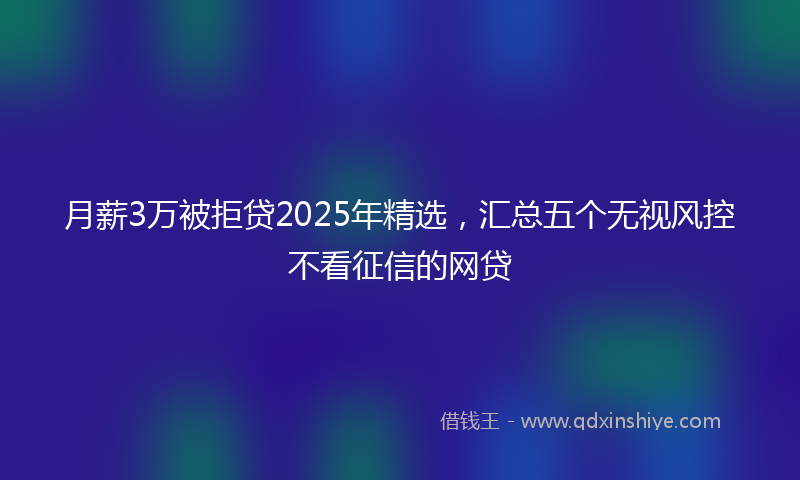 月薪3万被拒贷2025年精选，汇总五个无视风控不看征信的网贷