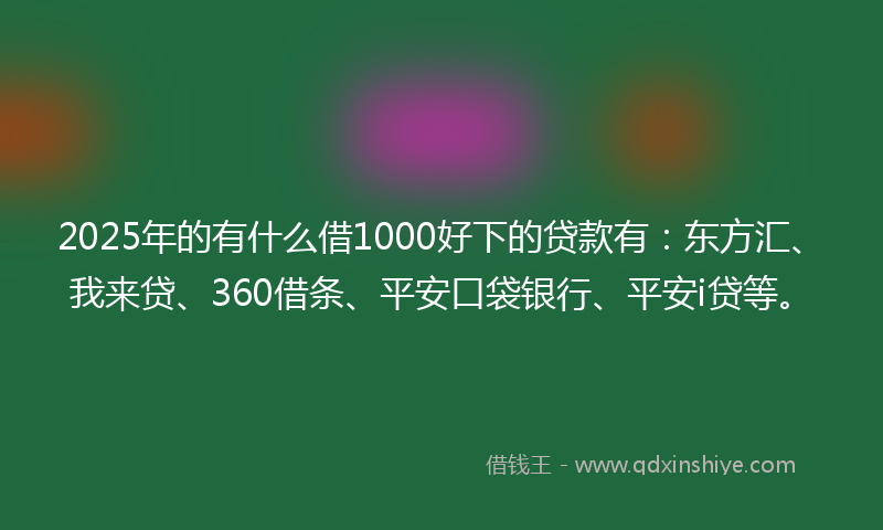 2025年的有什么借1000好下的贷款有：东方汇、我来贷、360借条、平安口袋银行、平安i贷等。