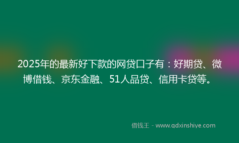 2025年的最新好下款的网贷口子有：好期贷、微博借钱、京东金融、51人品贷、信用卡贷等。