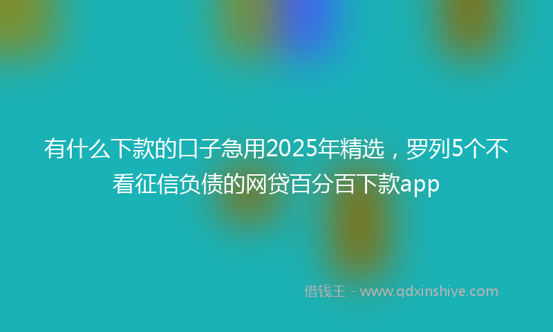 有什么下款的口子急用2025年精选，罗列5个不看征信负债的网贷百分百下款app