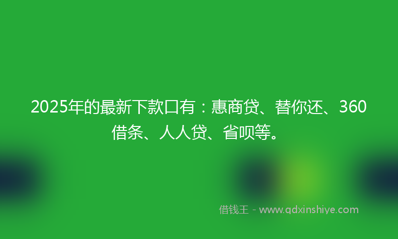 2025年的最新下款口有：惠商贷、替你还、360借条、人人贷、省呗等。