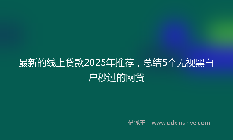 最新的线上贷款2025年推荐，总结5个无视黑白户秒过的网贷
