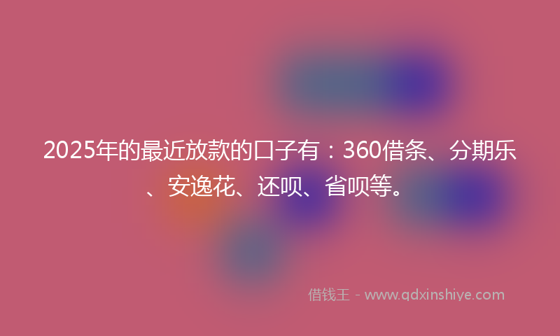 2025年的最近放款的口子有：360借条、分期乐、安逸花、还呗、省呗等。
