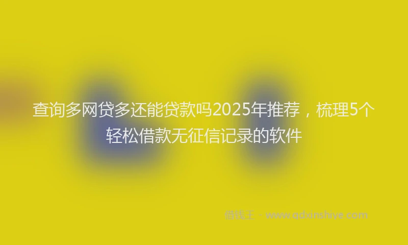 查询多网贷多还能贷款吗2025年推荐，梳理5个轻松借款无征信记录的软件