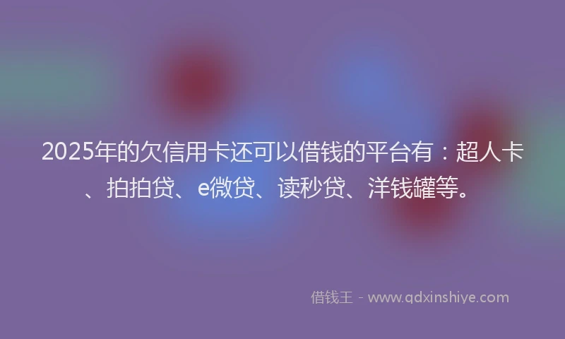 2025年的欠信用卡还可以借钱的平台有：超人卡、拍拍贷、e微贷、读秒贷、洋钱罐等。