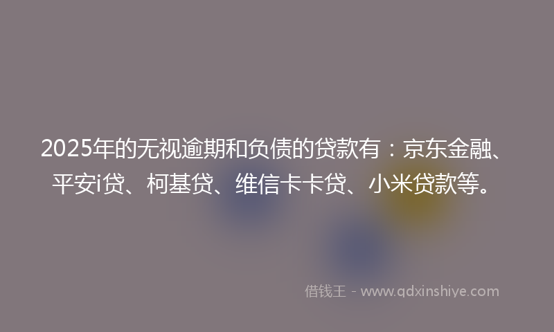 2025年的无视逾期和负债的贷款有：京东金融、平安i贷、柯基贷、维信卡卡贷、小米贷款等。