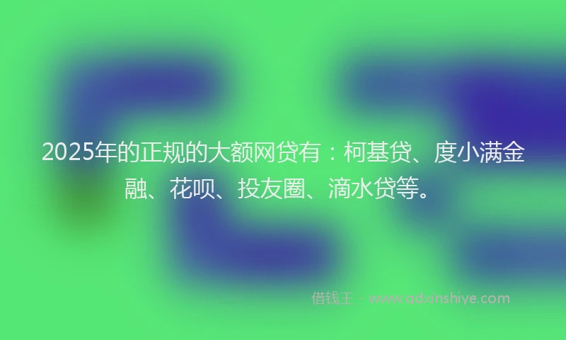 2025年的正规的大额网贷有：柯基贷、度小满金融、花呗、投友圈、滴水贷等。