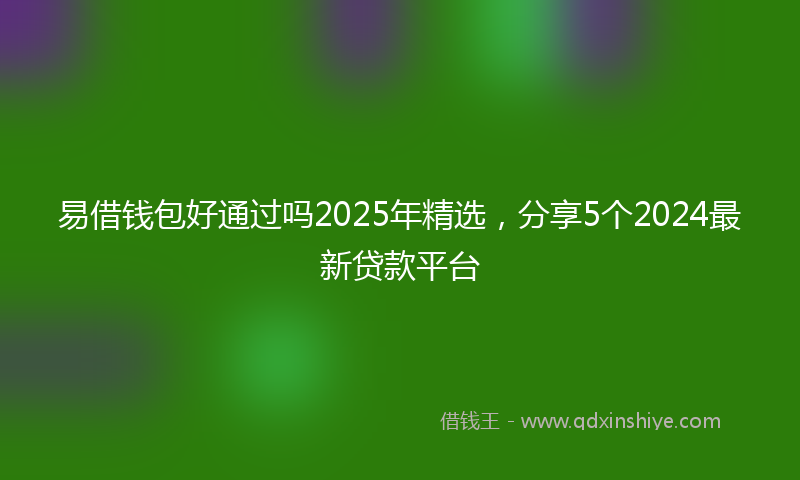 易借钱包好通过吗2025年精选，分享5个2024最新贷款平台