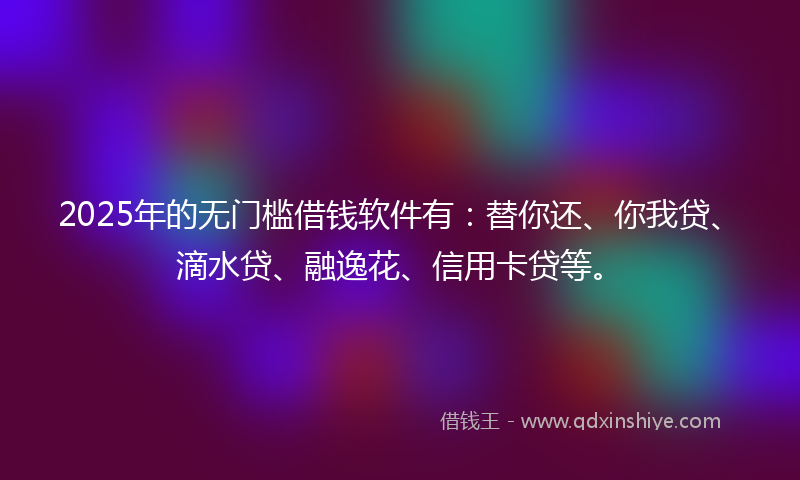 2025年的无门槛借钱软件有：替你还、你我贷、滴水贷、融逸花、信用卡贷等。