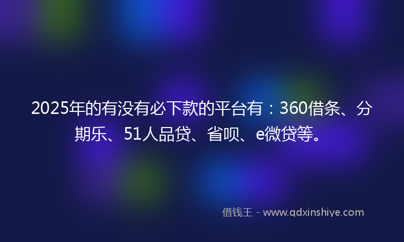 2025年的有没有必下款的平台有：360借条、分期乐、51人品贷、省呗、e微贷等。