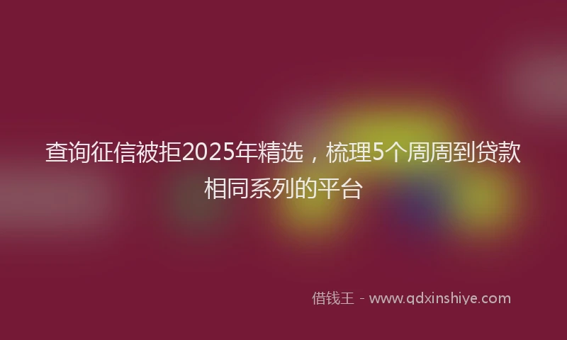 查询征信被拒2025年精选，梳理5个周周到贷款相同系列的平台
