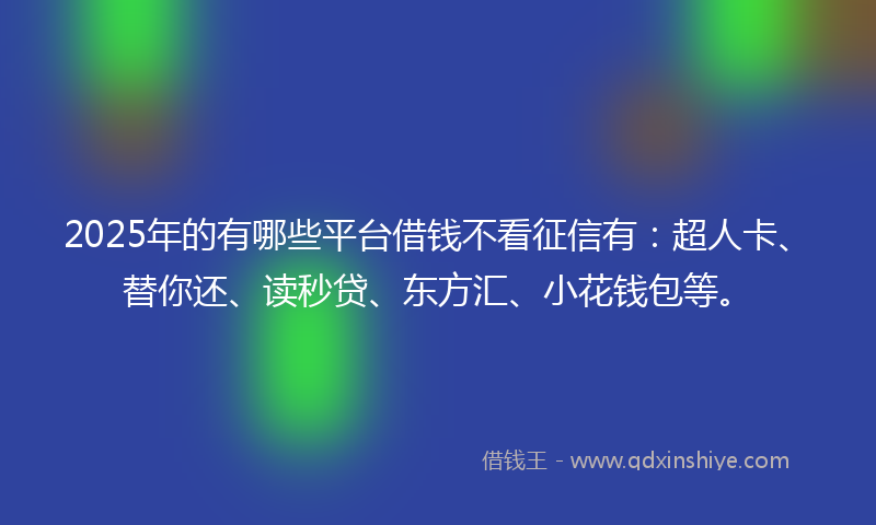 2025年的有哪些平台借钱不看征信有：超人卡、替你还、读秒贷、东方汇、小花钱包等。