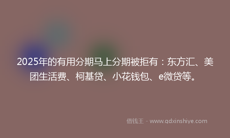 2025年的有用分期马上分期被拒有：东方汇、美团生活费、柯基贷、小花钱包、e微贷等。