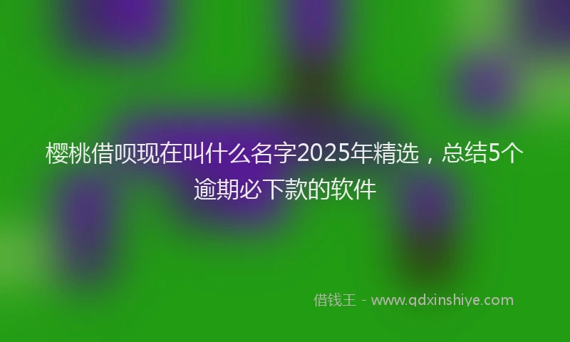 樱桃借呗现在叫什么名字2025年精选，总结5个逾期必下款的软件