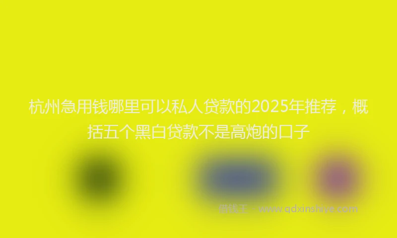 杭州急用钱哪里可以私人贷款的2025年推荐，概括五个黑白贷款不是高炮的口子