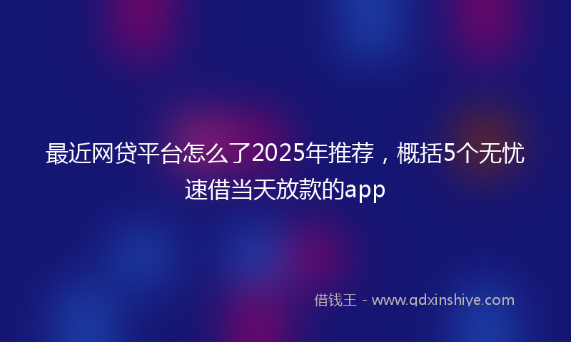 最近网贷平台怎么了2025年推荐，概括5个无忧速借当天放款的app