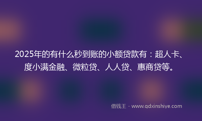 2025年的有什么秒到账的小额贷款有：超人卡、度小满金融、微粒贷、人人贷、惠商贷等。