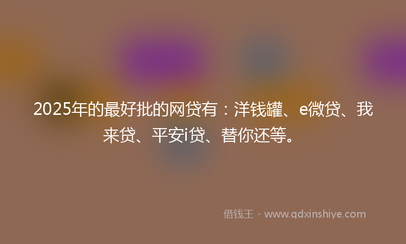 2025年的最好批的网贷有：洋钱罐、e微贷、我来贷、平安i贷、替你还等。