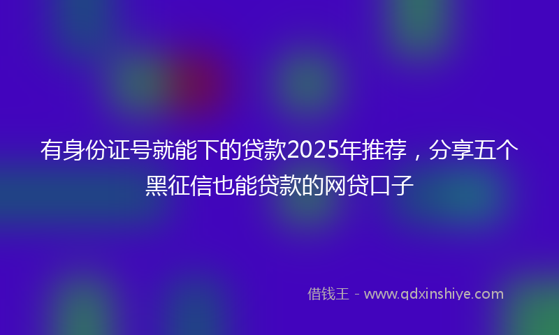 有身份证号就能下的贷款2025年推荐，分享五个黑征信也能贷款的网贷口子