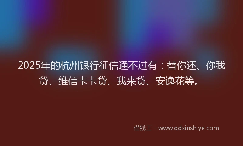 2025年的杭州银行征信通不过有：替你还、你我贷、维信卡卡贷、我来贷、安逸花等。
