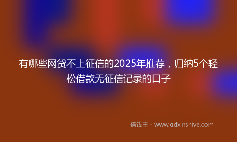 有哪些网贷不上征信的2025年推荐，归纳5个轻松借款无征信记录的口子
