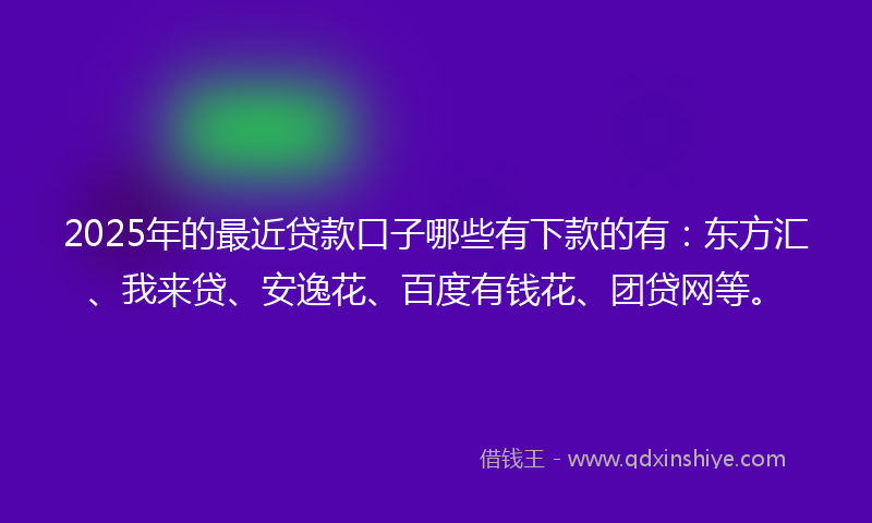 2025年的最近贷款口子哪些有下款的有：东方汇、我来贷、安逸花、百度有钱花、团贷网等。