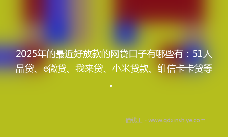 2025年的最近好放款的网贷口子有哪些有：51人品贷、e微贷、我来贷、小米贷款、维信卡卡贷等。