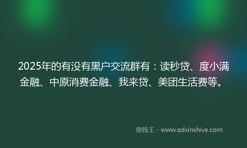 2025年的有没有黑户交流群有：读秒贷、度小满金融、中原消费金融、我来贷、美团生活费等。