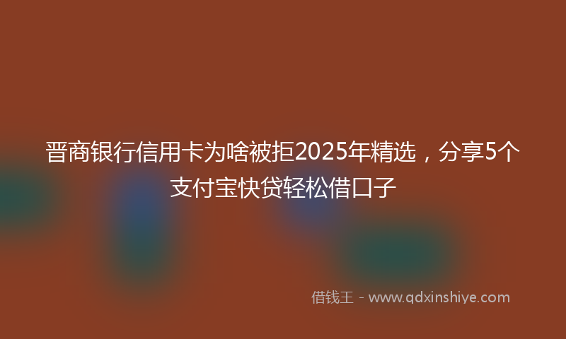 晋商银行信用卡为啥被拒2025年精选，分享5个支付宝快贷轻松借口子