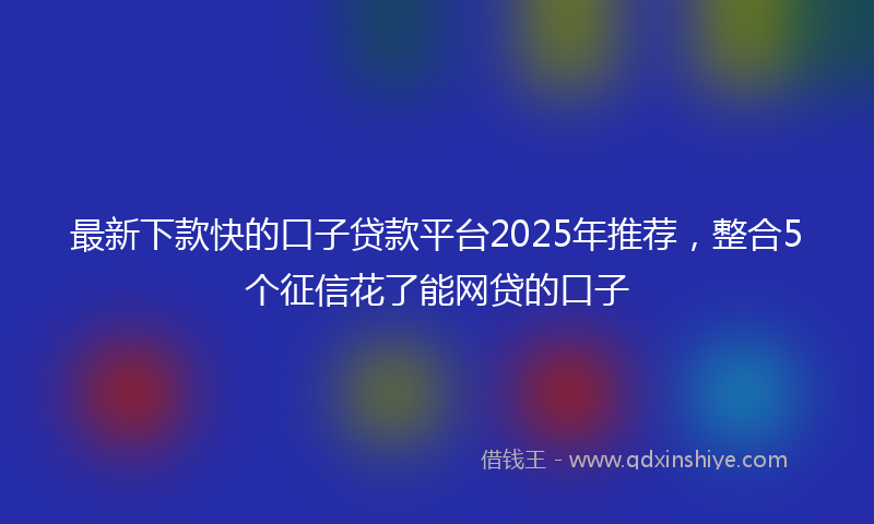 最新下款快的口子贷款平台2025年推荐，整合5个征信花了能网贷的口子