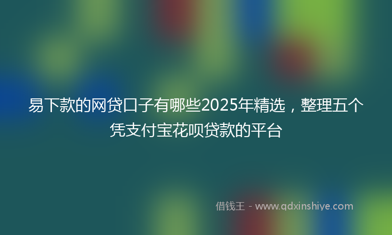 易下款的网贷口子有哪些2025年精选，整理五个凭支付宝花呗贷款的平台