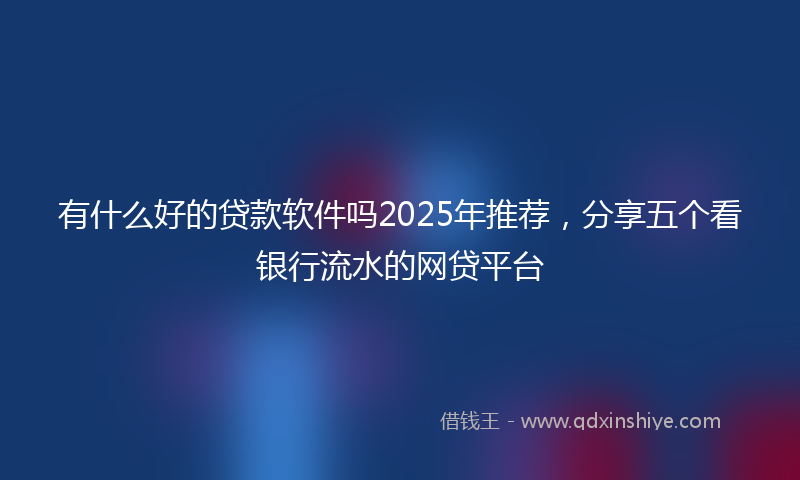 有什么好的贷款软件吗2025年推荐，分享五个看银行流水的网贷平台