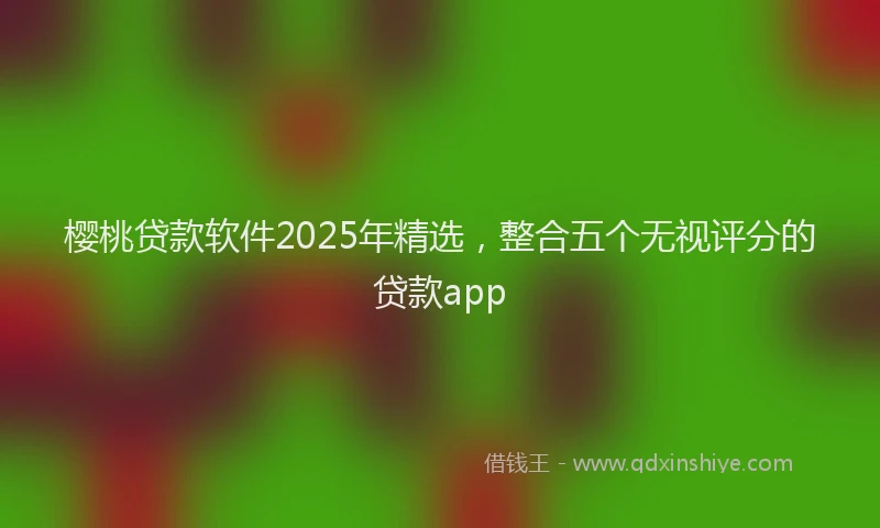 樱桃贷款软件2025年精选，整合五个无视评分的贷款app